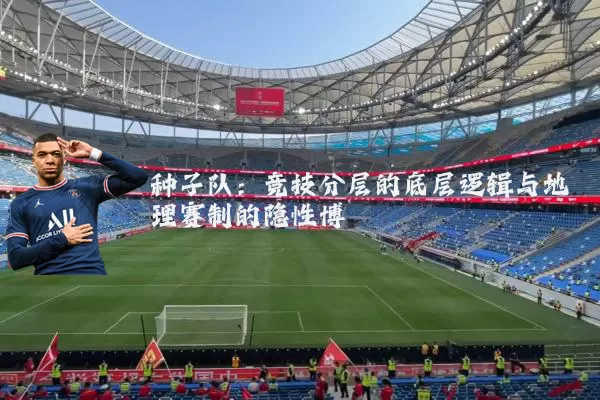 种子队:竞技分层的底层逻辑与地理赛制的隐性博弈