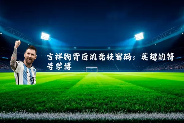 吉祥物背后的竞技密码：英超的符号学博弈