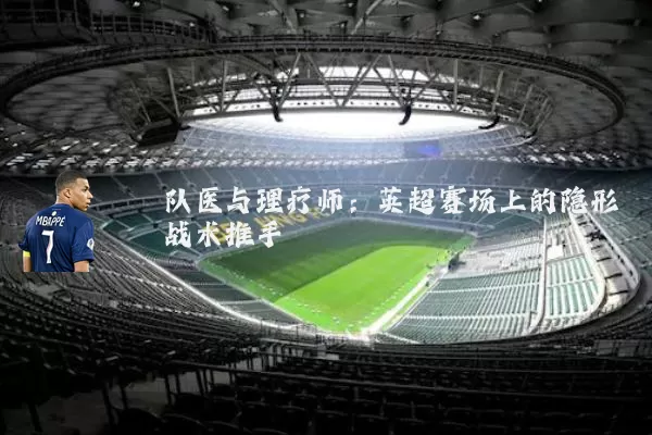 队医与理疗师：英超赛场上的隐形战术推手