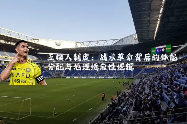 五换人制度:战术革命背后的体能分配与地理适应性逻辑