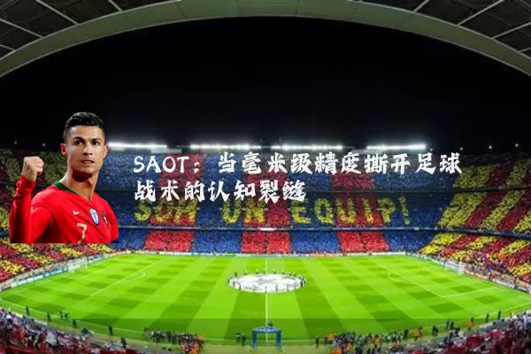 SAOT:当毫米级精度撕开足球战术的认知裂缝