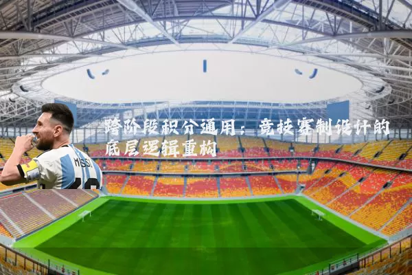 跨阶段积分通用:竞技赛制设计的底层逻辑重构