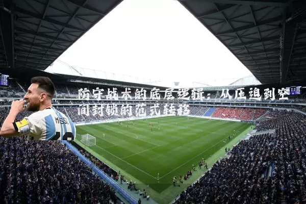 防守战术的底层逻辑：从压迫到空间封锁的范式转移