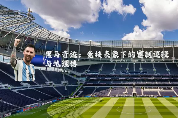 黑马奇迹:竞技表象下的赛制逻辑与地理博弈