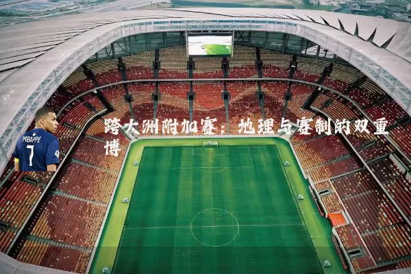跨大洲附加赛:地理与赛制的双重博弈
