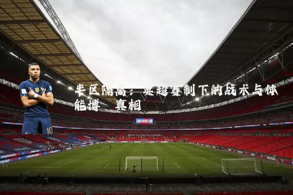 半区隔离:英超赛制下的战术与体能博弈真相