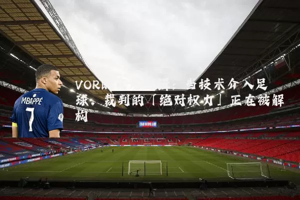 VOR的底层逻辑：当技术介入足球，裁判的「绝对权力」正在被解构