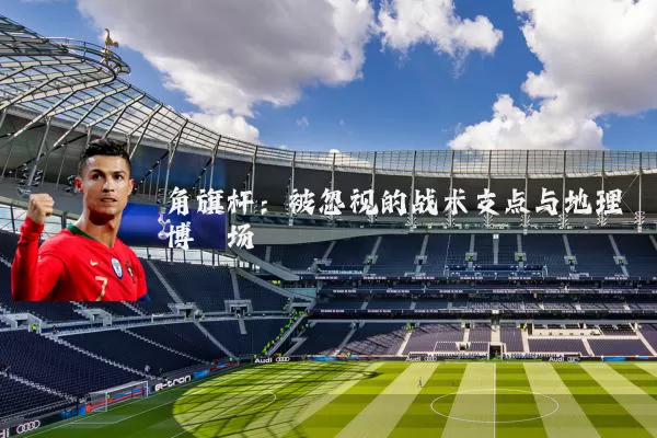 角旗杆：被忽视的战术支点与地理博弈场