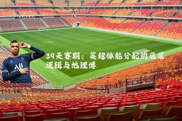 39天赛期:英超体能分配的底层逻辑与地理博弈