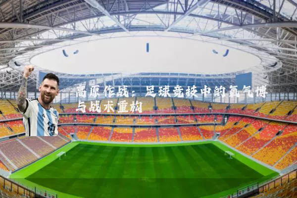 高原作战：足球竞技中的氧气博弈与战术重构