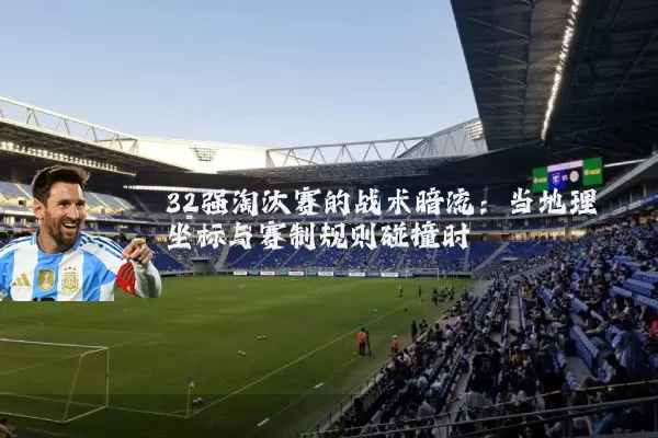 32强淘汰赛的战术暗流：当地理坐标与赛制规则碰撞时