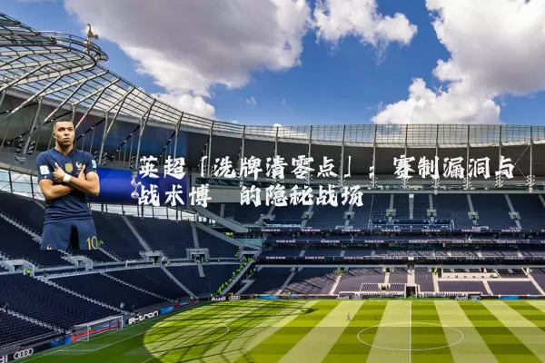 英超「洗牌清零点」：赛制漏洞与战术博弈的隐秘战场