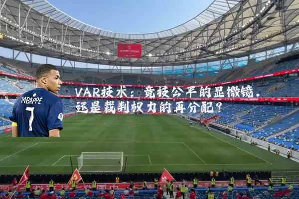 VAR技术:竞技公平的显微镜,还是裁判权力的再分配?