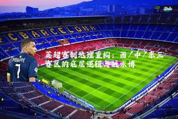 英超赛制地理重构:西/中/东三赛区的底层逻辑与战术博弈