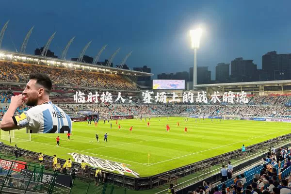 临时换人：赛场上的战术暗流