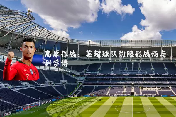 高原作战:英超球队的隐形战场与科学博弈